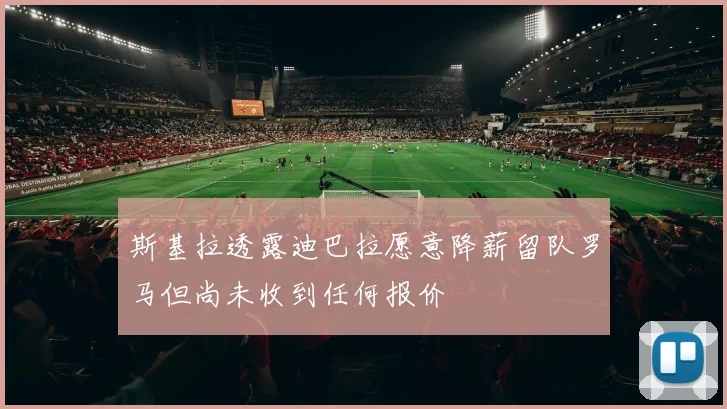斯基拉透露迪巴拉愿意降薪留队罗马但尚未收到任何报价