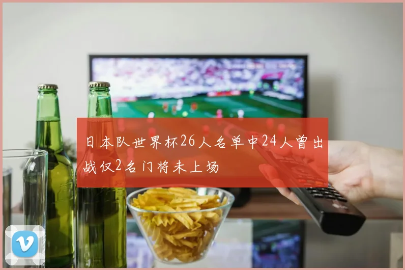 日本队世界杯26人名单中24人曾出战仅2名门将未上场