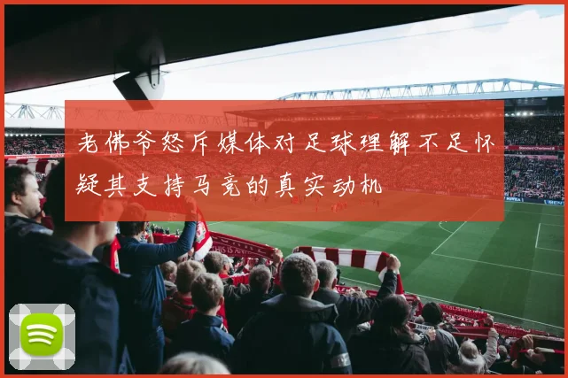 老佛爷怒斥媒体对足球理解不足怀疑其支持马竞的真实动机