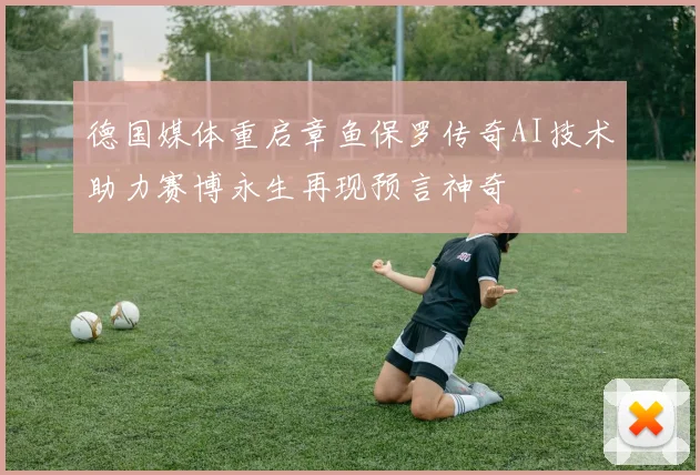德国媒体重启章鱼保罗传奇AI技术助力赛博永生再现预言神奇