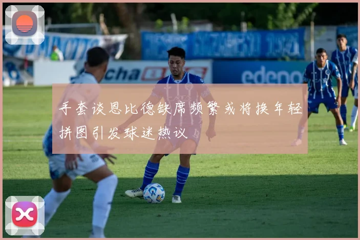 手套谈恩比德缺席频繁或将换年轻拼图引发球迷热议