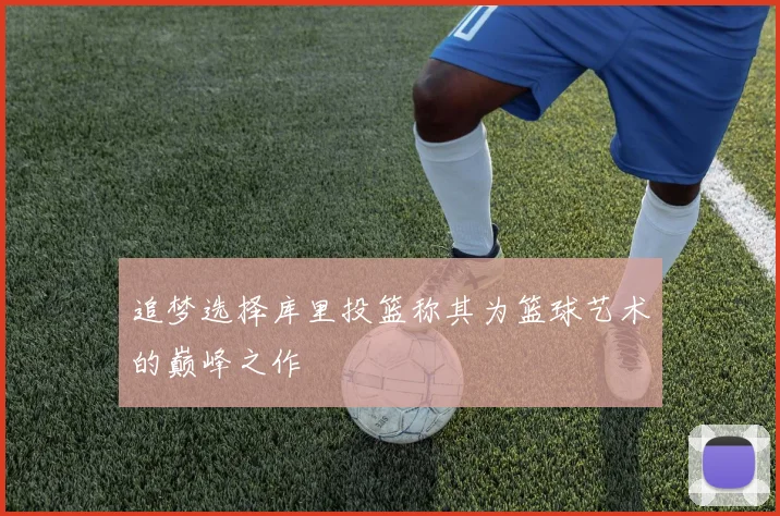 追梦选择库里投篮称其为篮球艺术的巅峰之作