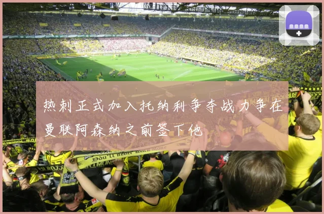 热刺正式加入托纳利争夺战力争在曼联阿森纳之前签下他