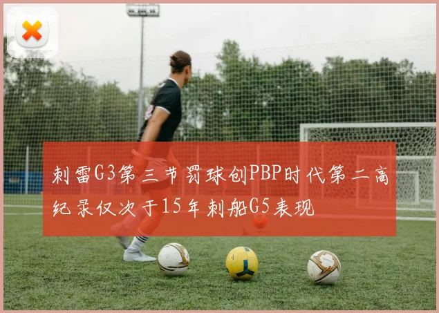 刺雷G3第三节罚球创PBP时代第二高纪录仅次于15年刺船G5表现