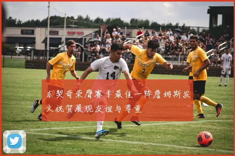 东契奇荣膺赛季最佳一阵詹姆斯发文祝贺展现友谊与尊重