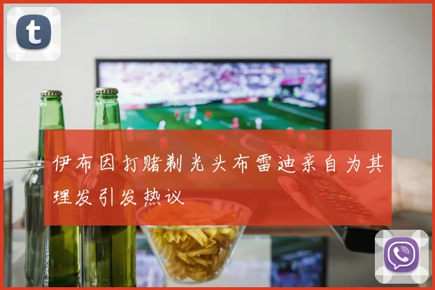 伊布因打赌剃光头布雷迪亲自为其理发引发热议