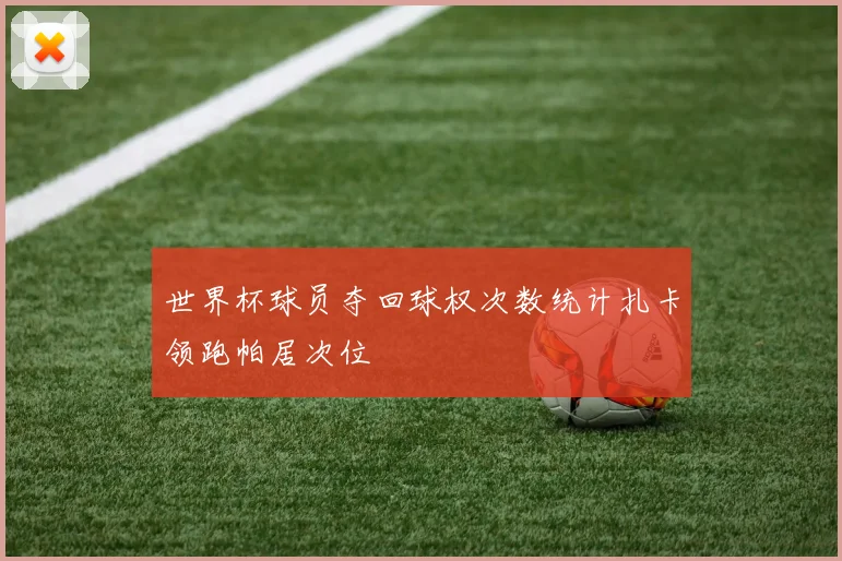 世界杯球员夺回球权次数统计扎卡领跑帕居次位
