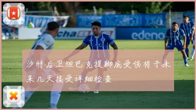 沙特后卫坦巴克提脚底受伤将于未来几天接受详细检查