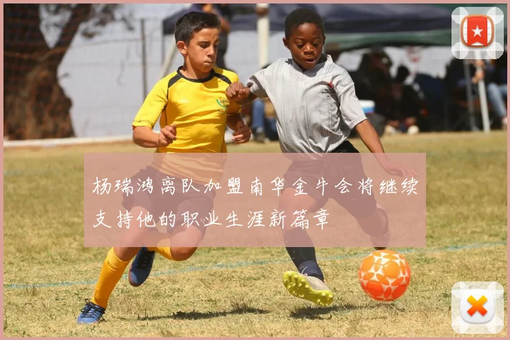 杨瑞鸿离队加盟南华金牛会将继续支持他的职业生涯新篇章