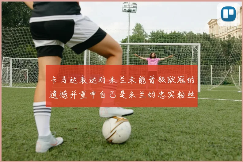 卡马达表达对米兰未能晋级欧冠的遗憾并重申自己是米兰的忠实粉丝