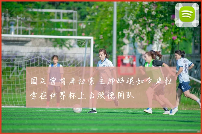 国足曾将库拉索主帅辞退如今库拉索在世界杯上击败德国队