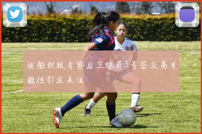 快船积极考察后卫球员5号签交易可能性引发关注