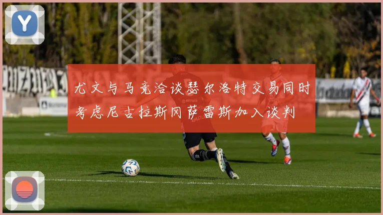 尤文与马竞洽谈瑟尔洛特交易同时考虑尼古拉斯冈萨雷斯加入谈判