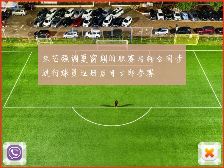 朱艺强调夏窗期间联赛与转会同步进行球员注册后可立即参赛