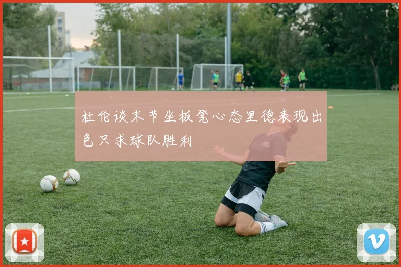 杜伦谈末节坐板凳心态里德表现出色只求球队胜利