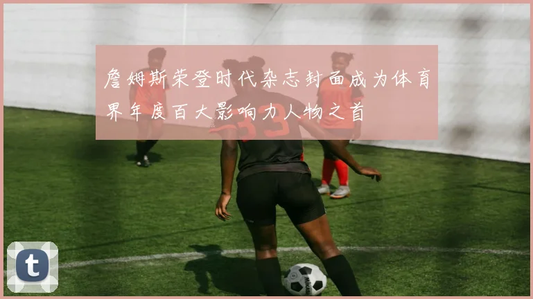 詹姆斯荣登时代杂志封面成为体育界年度百大影响力人物之首