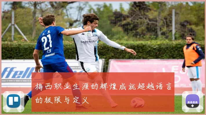 梅西职业生涯的辉煌成就超越语言的极限与定义