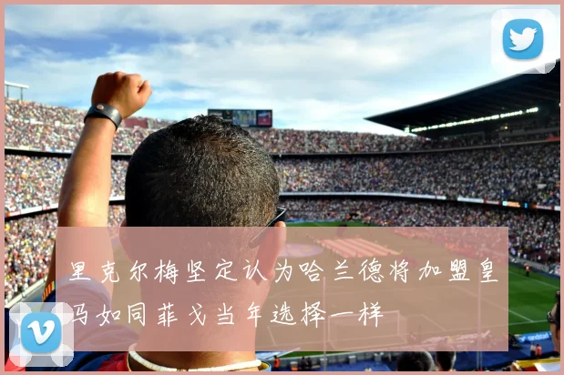 里克尔梅坚定认为哈兰德将加盟皇马如同菲戈当年选择一样