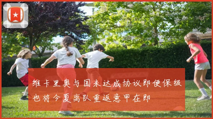 维卡里奥与国米达成协议即便保级也将今夏离队重返意甲在即