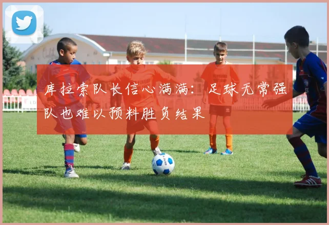 库拉索队长信心满满：足球无常强队也难以预料胜负结果