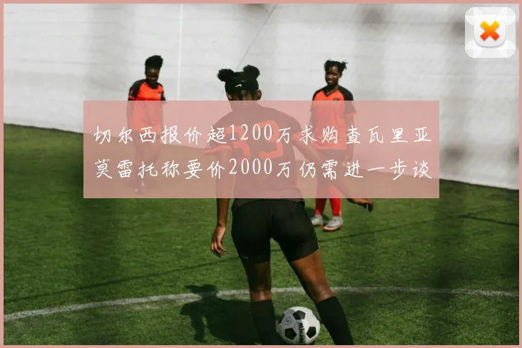 切尔西报价超1200万求购查瓦里亚莫雷托称要价2000万仍需进一步谈判