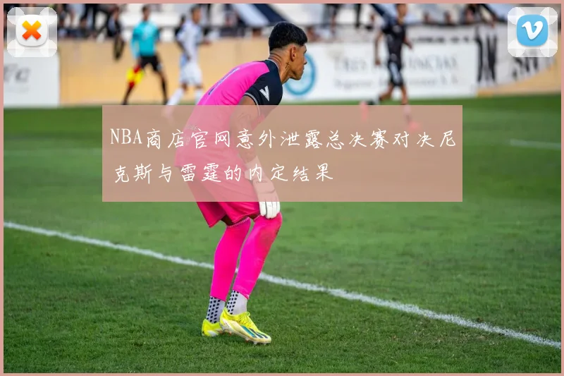 NBA商店官网意外泄露总决赛对决尼克斯与雷霆的内定结果