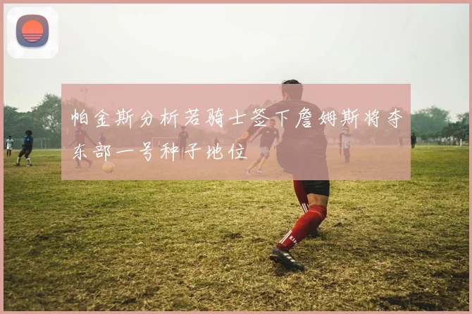 帕金斯分析若骑士签下詹姆斯将夺东部一号种子地位