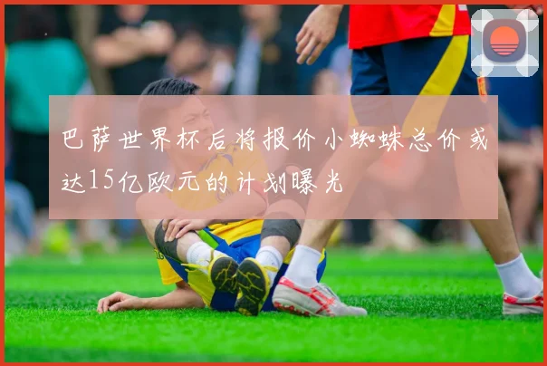 巴萨世界杯后将报价小蜘蛛总价或达15亿欧元的计划曝光