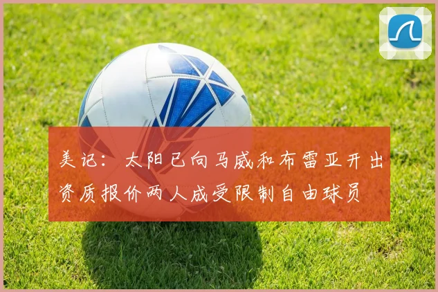 美记：太阳已向马威和布雷亚开出资质报价两人成受限制自由球员