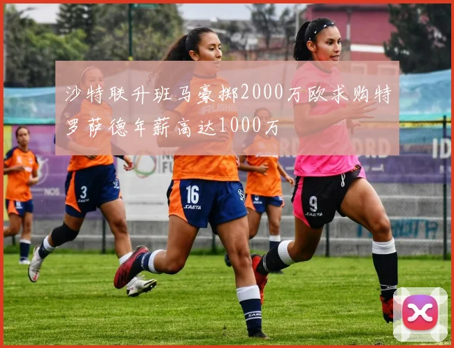 沙特联升班马豪掷2000万欧求购特罗萨德年薪高达1000万