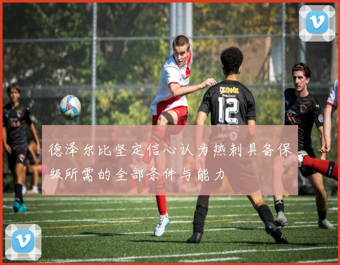 德泽尔比坚定信心认为热刺具备保级所需的全部条件与能力